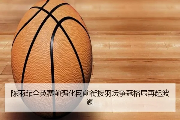 陈雨菲全英赛前强化网前衔接羽坛争冠格局再起波澜